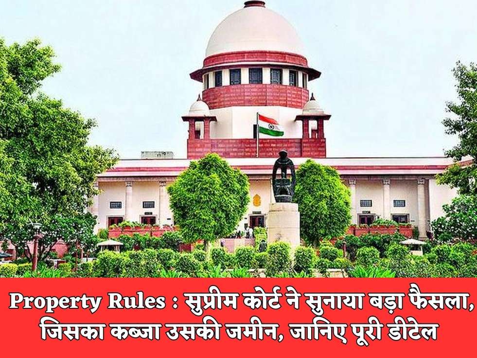 Property Rules : सुप्रीम कोर्ट  ने सुनाया बड़ा फैसला, जिसका कब्जा उसकी जमीन, जानिए पूरी डीटेल 