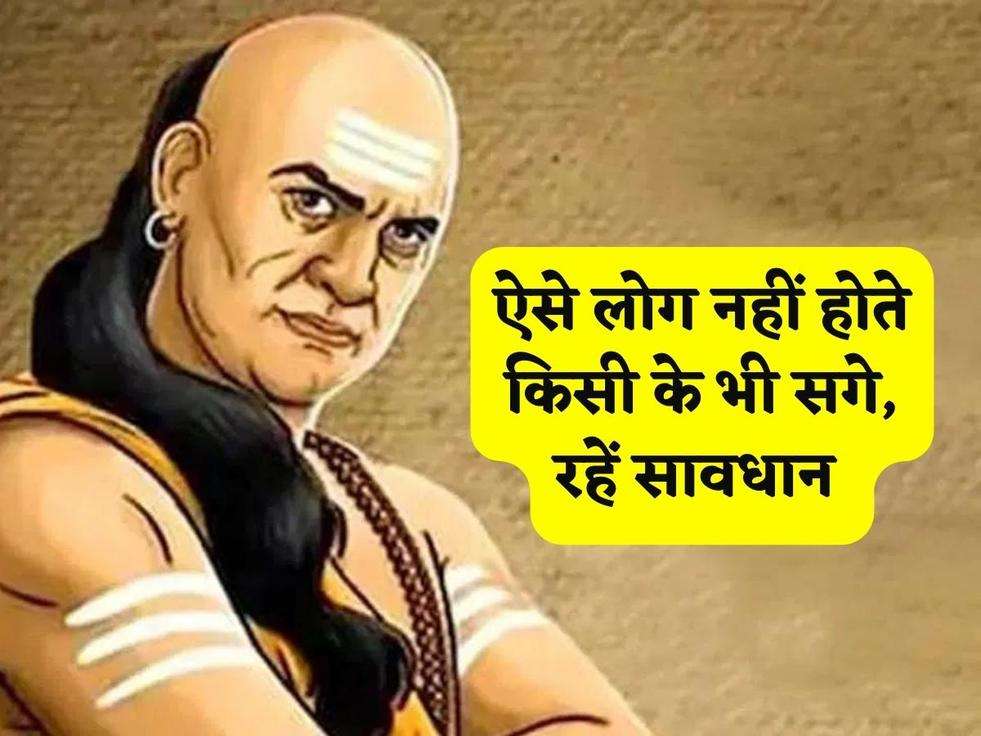 Chanakya Niti : ऐसे लोग नहीं होते किसी के भी सगे, रहें सावधान 