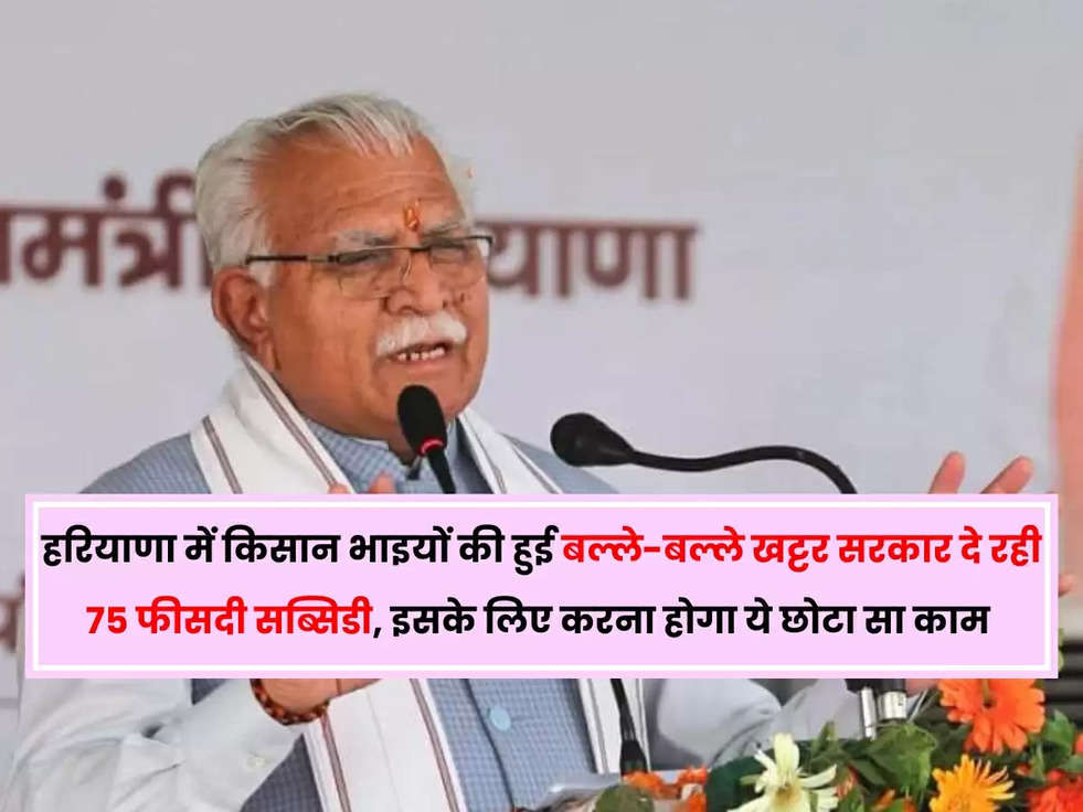 हरियाणा में किसान भाइयों की हुई बल्ले-बल्ले, खट्टर सरकार दे रही 75 फीसदी सब्सिडी, इसके लिए करना होगा ये छोटा सा काम 