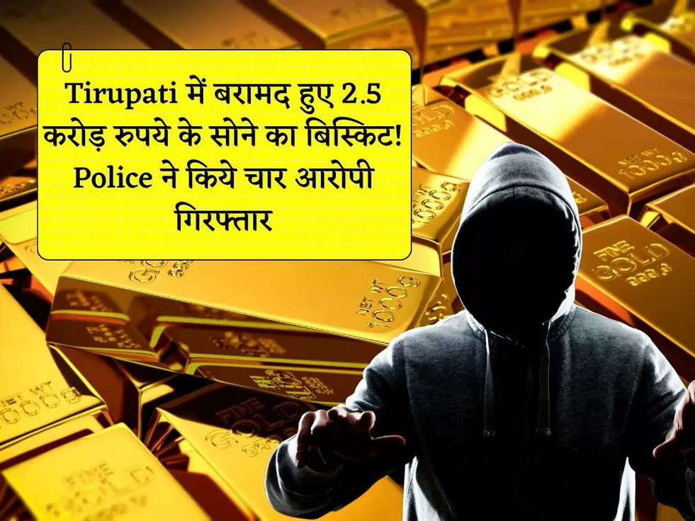 Tirupati में बरामद हुए 2.5 करोड़ रुपये के सोने का बिस्किट! Police ने किये चार आरोपी गिरफ्तार