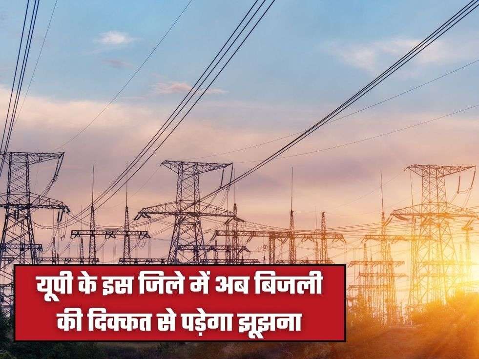यूपी के इस जिले में अब बिजली की दिक्कत से पड़ेगा झूझना