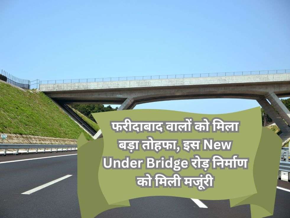 फरीदाबाद वालों को मिला बड़ा तोहफा, इस New Under Bridge रोड़ निर्माण को मिली मजूंरी