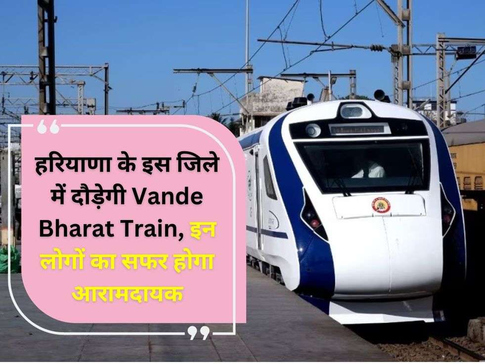 हरियाणा के इस जिले में दौड़ेगी Vande Bharat Train, इन लोगों का सफर होगा आरामदायक