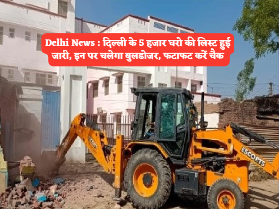 Delhi News  दिल्ली के 5 हजार घरो की लिस्ट हुई जारी, इन पर चलेगा बुलडोजर, फटाफट करें चैक 