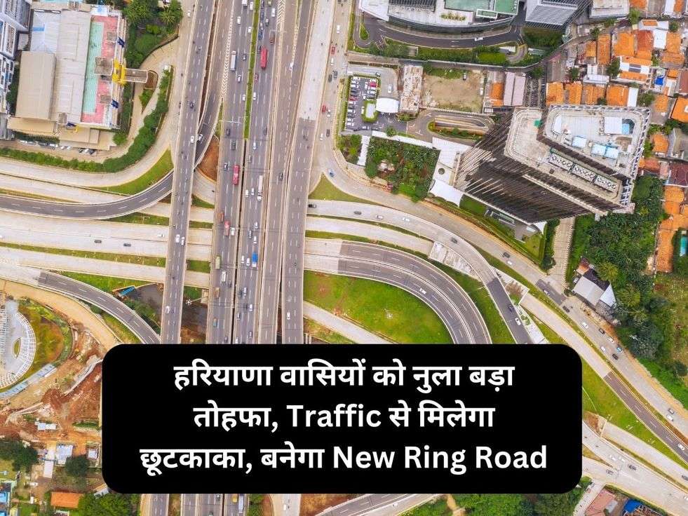 हरियाणा वासियों को नुला बड़ा तोहफा, Traffic से मिलेगा छूटकाका, बनेगा New Ring Road