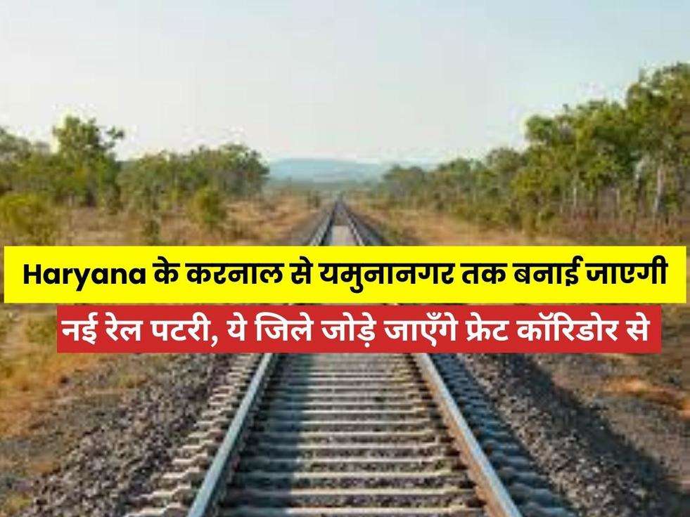 new rail track, Haryana के करनाल से यमुनानगर तक बनाई जाएगी नई रेल पटरी, ये जिले जोड़े जाएँगे फ्रेट कॉरिडोर से 