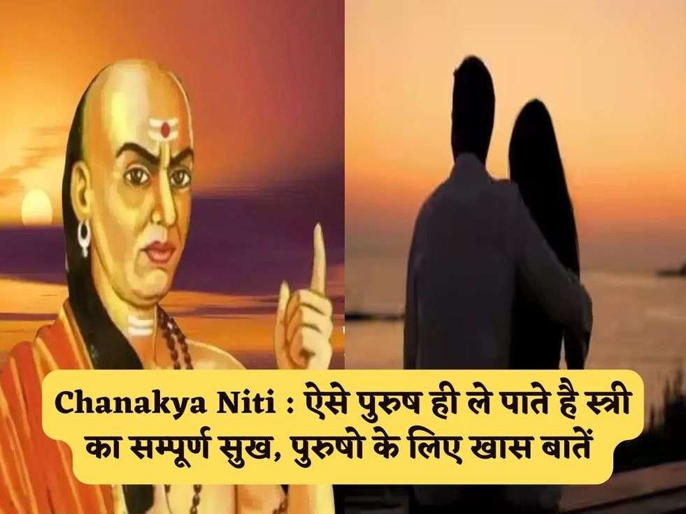 Chanakya Niti : ऐसे पुरुष ही ले पाते है स्त्री का सम्पूर्ण सुख, पुरुषो के लिए खास बातें 