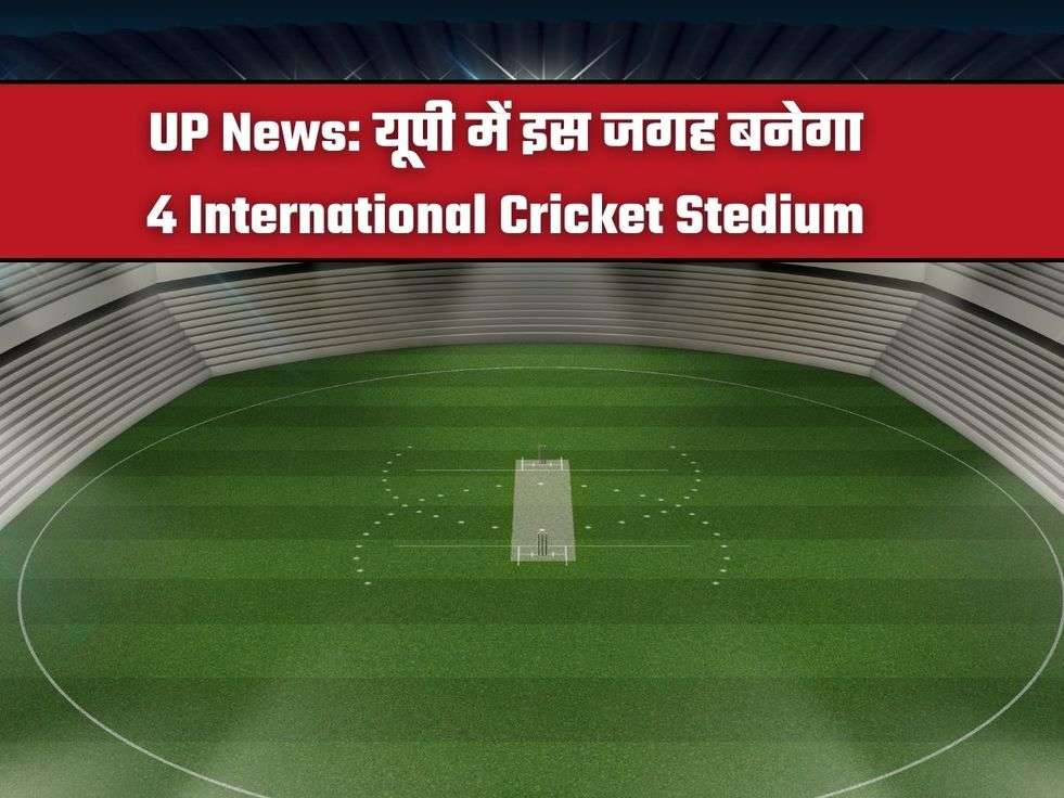 UP News: यूपी में इस जगह बनेगा 4 International Cricket Stedium