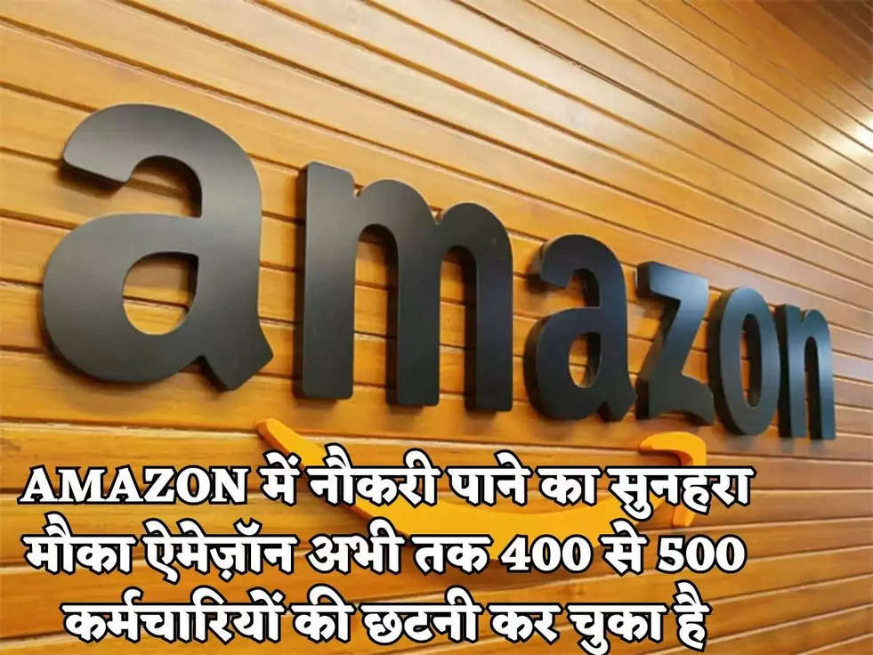 AMAZON में नौकरी पाने का सुनहरा मौका ऐमेज़ॉन अभी तक 400 से 500 कर्मचारियों की छटनी कर चुका है