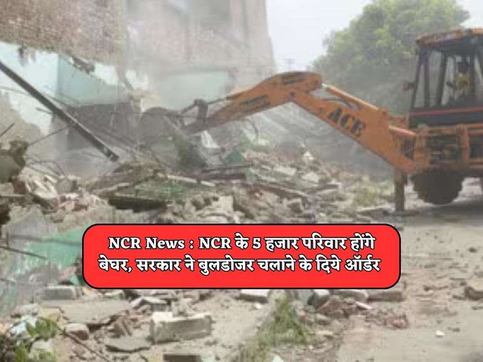 NCR News : NCR के 5 हजार परिवार होंगे बेघर, सरकार ने बुलडोजर चलाने के दिये ऑर्डर 