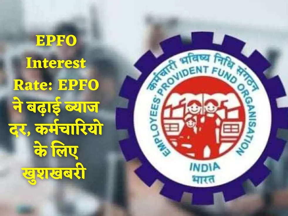 EPFO Interest Rate: EPFO ने बढ़ाई ब्याज दर, कर्मचारियो के लिए खुशखबरी 