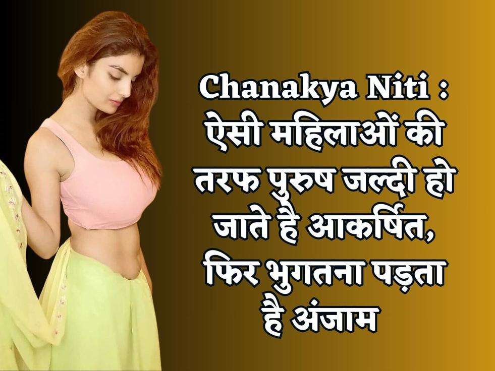 Chanakya Niti : ऐसी महिलाओं की तरफ पुरुष जल्दी हो जाते है आकर्षित, फिर भुगतना पड़ता है अंजाम 