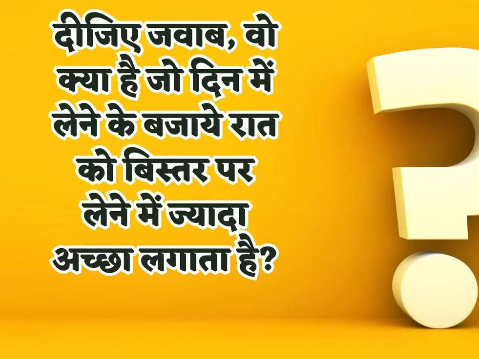 दीजिए जवाब, वो क्या है जो दिन में लेने के बजाये रात को बिस्तर पर लेने में ज्यादा अच्छा लगाता है? 