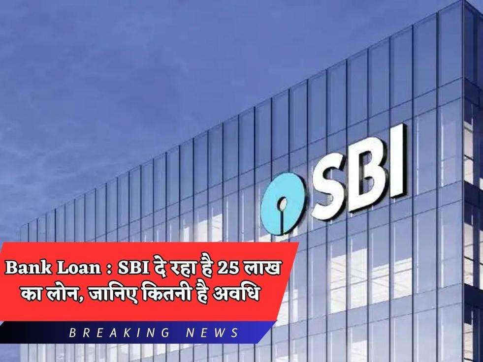 Bank Loan : SBI दे रहा है 25 लाख का लोन, जानिए कितनी है अवधि 