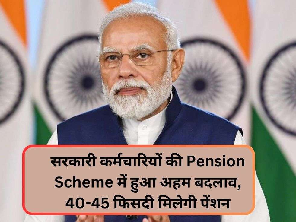 सरकारी कर्मचारियों की Pension Scheme में हुआ अहम बदलाव, 40-45 फिसदी मिलेगी पेंशन