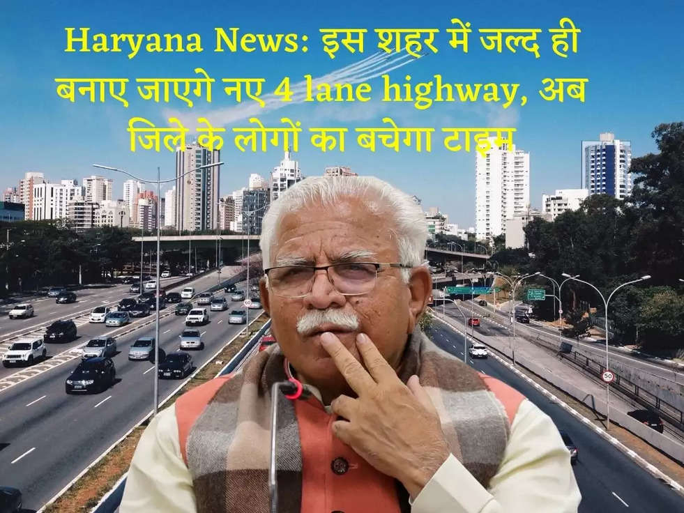 Haryana News: हरियाणा के इस शहर में जल्द ही बनाए जाएगे नए 4 lane highway, अब जिले के लोगों का बचेगा टाइम