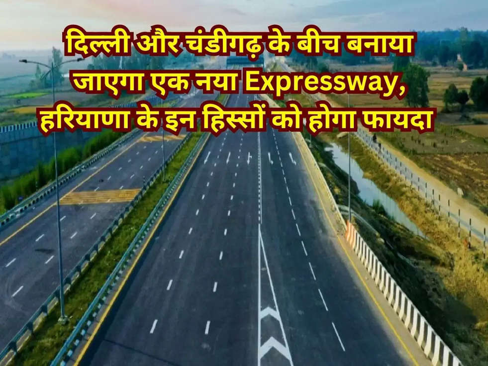 दिल्ली और चंडीगढ़ के बीच बनाया जाएगा एक नया Expressway, हरियाणा के इन हिस्सों को होगा फायदा 