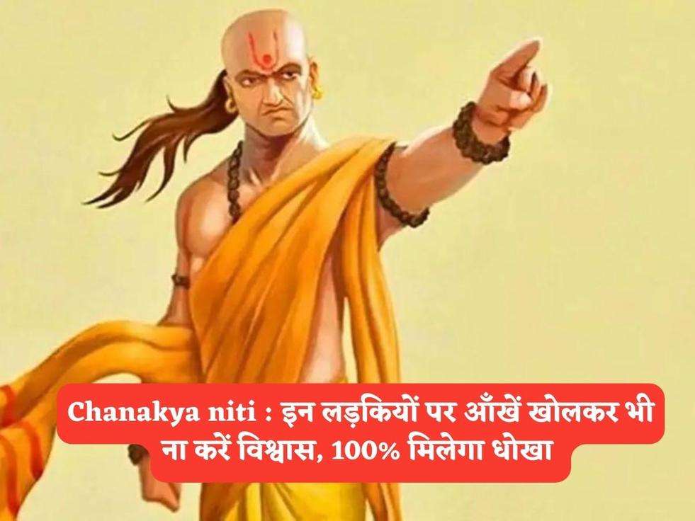 Chanakya niti : इन लड़कियों पर आँखें खोलकर भी ना करें विश्वास, 100% मिलेगा धोखा 