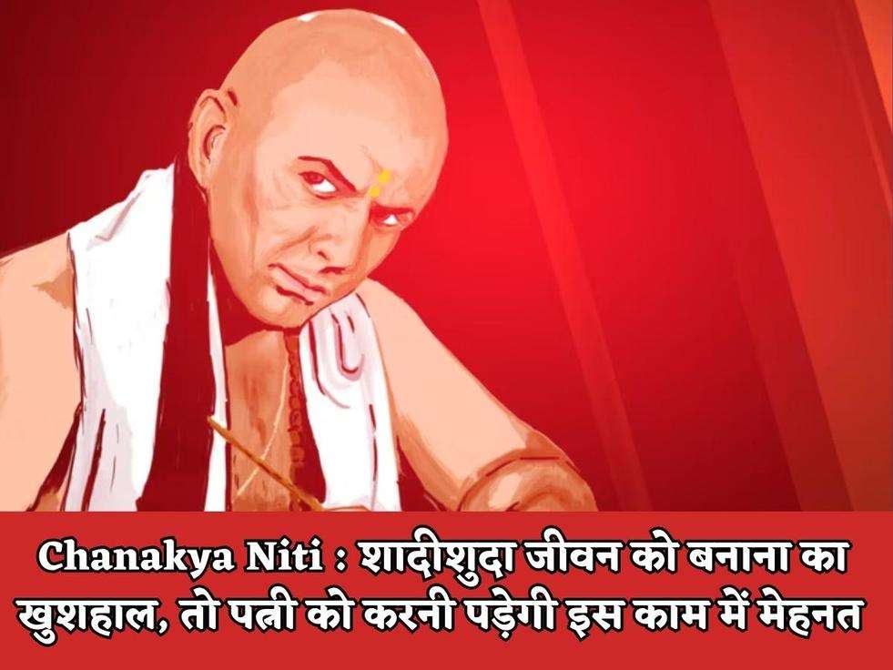 Chanakya Niti : शादीशुदा जीवन को बनाना का खुशहाल, तो पत्नी को करनी पड़ेगी इस काम में मेहनत 