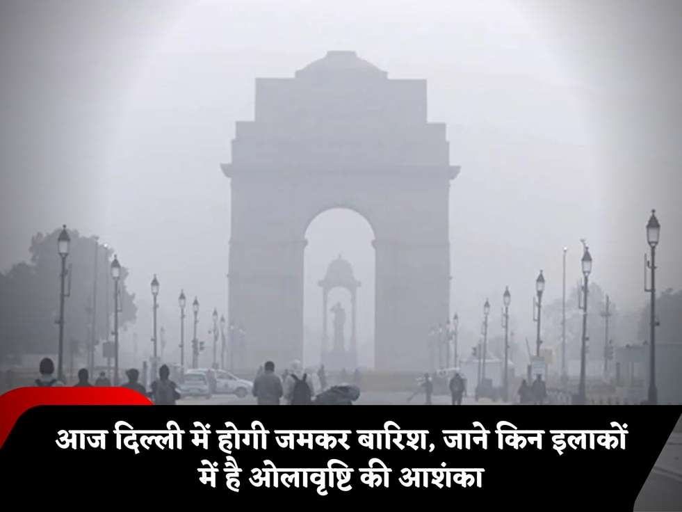 आज दिल्ली में होगी जमकर बारिश, जाने किन इलाकों में है ओलावृष्टि की आशंका
