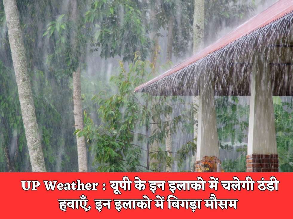 UP Weather : यूपी के इन इलाको में चलेगी ठंडी हवाएँ, इन इलाको में बिगड़ा मौसम 