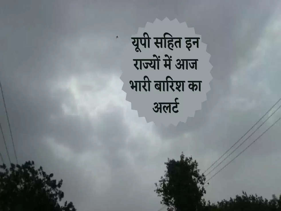 Weather Update Today: यूपी सहित इन राज्यों में आज भारी बारिश का अलर्ट, जानिए अपने शहर का मौसम 