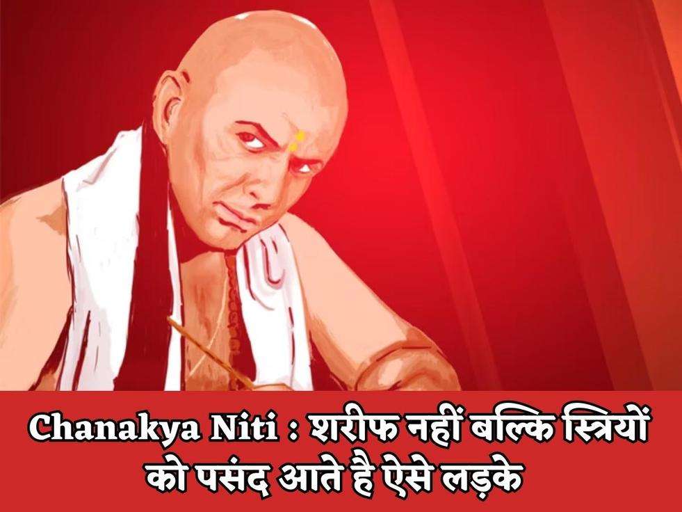 Chanakya Niti : शरीफ नहीं बल्कि स्त्रियों को पसंद आते है ऐसे लड़के 