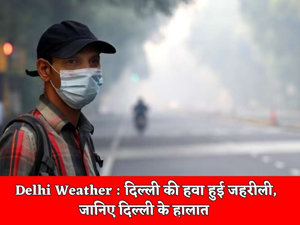 Delhi Weather : दिल्ली की हवा हुई जहरीली, जानिए दिल्ली के हालात 