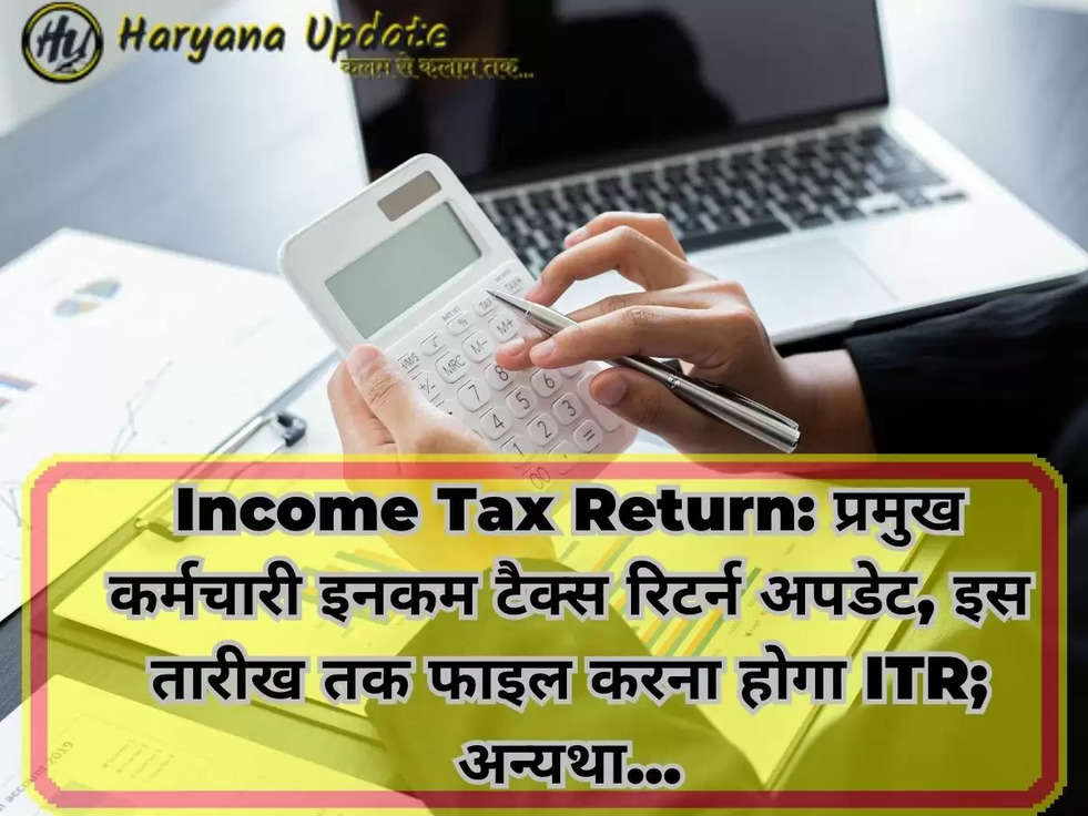 Income Tax Return: प्रमुख कर्मचारी इनकम टैक्स रिटर्न अपडेट, इस तारीख तक फाइल करना होगा ITR; अन्यथा...