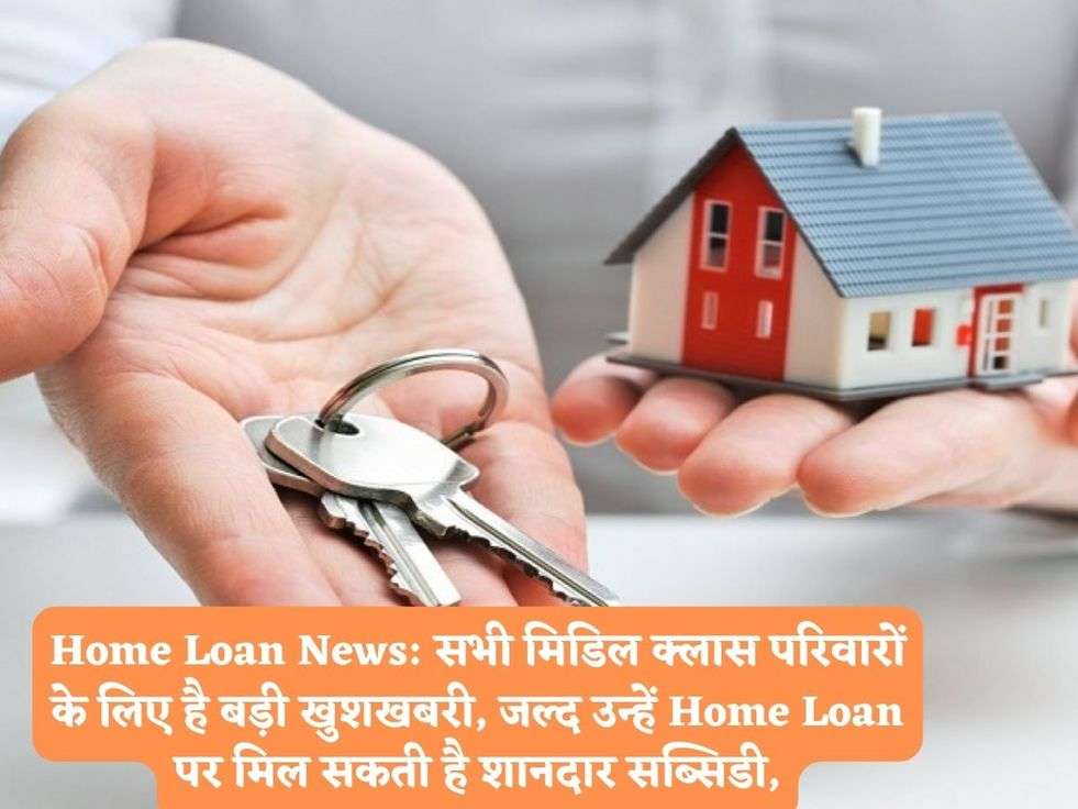 Home Loan News: सभी मिडिल क्लास परिवारों के लिए है बड़ी खुशखबरी, जल्द उन्हें Home Loan पर मिल सकती है शानदार सब्सिडी,