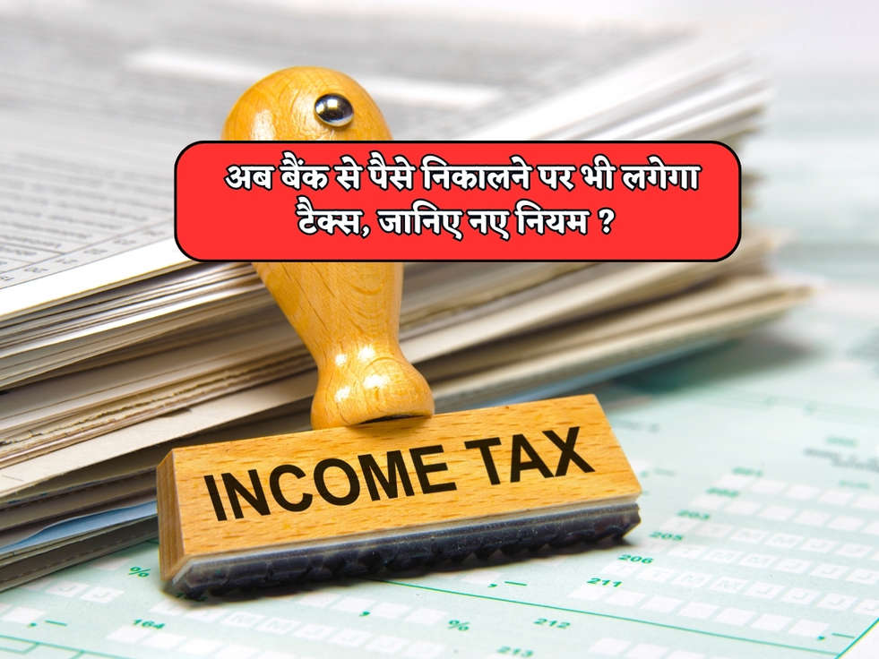 Income Tax : अब बैंक से पैसे निकालने पर भी लगेगा टैक्स, जानिए नए नियम ?