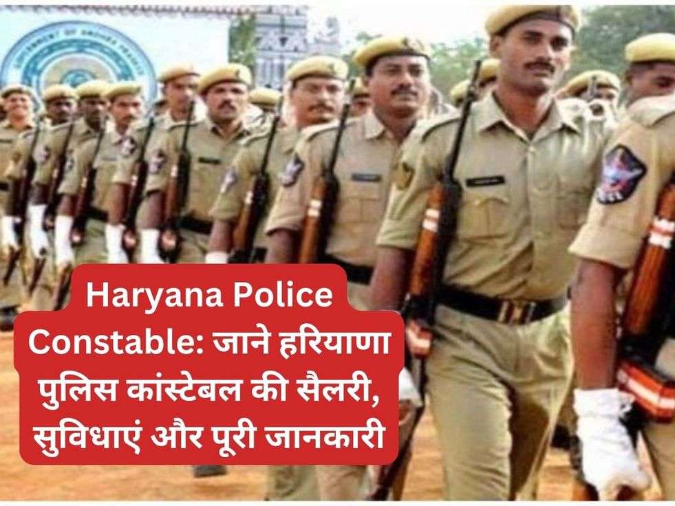 Haryana Police Constable: जाने हरियाणा पुलिस कांस्टेबल की सैलरी, सुविधाएं और पूरी जानकारी