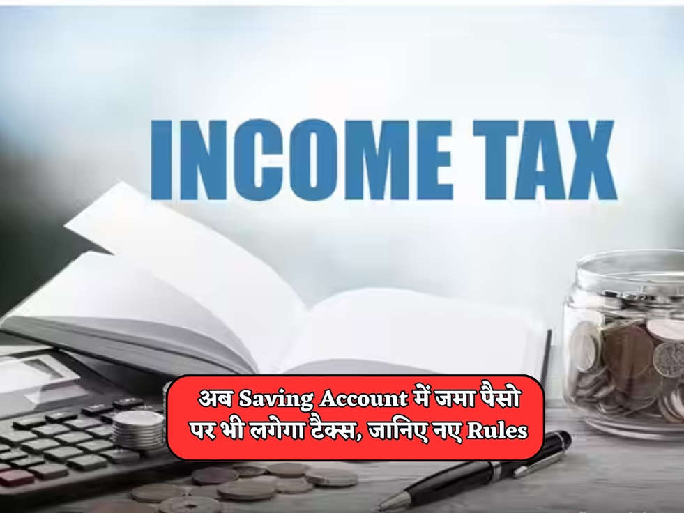 Income Tax : अब Saving Account में जमा पैसो पर भी लगेगा टैक्स, जानिए नए Rules 