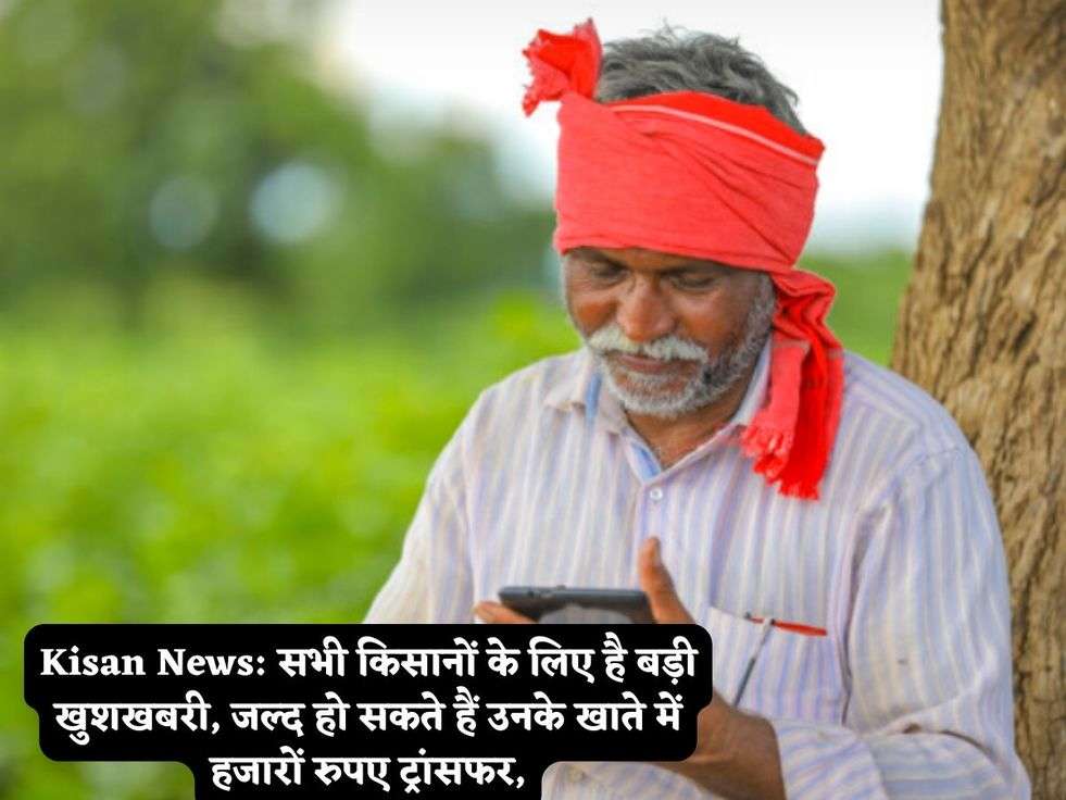 Kisan News: सभी किसानों के लिए है बड़ी खुशखबरी, जल्द हो सकते हैं उनके खाते में हजारों रुपए ट्रांसफर,