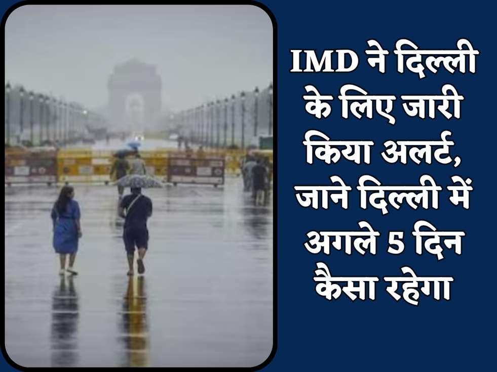 IMD ने दिल्ली के लिए जारी किया अलर्ट, जाने दिल्ली में अगले 5 दिन कैसा रहेगा