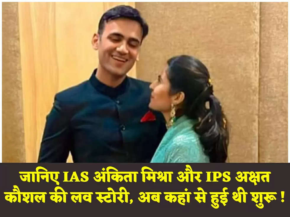 जानिए IAS अंकिता मिश्रा और IPS अक्षत कौशल की लव स्टोरी, अब कहां से हुई थी शुरू !