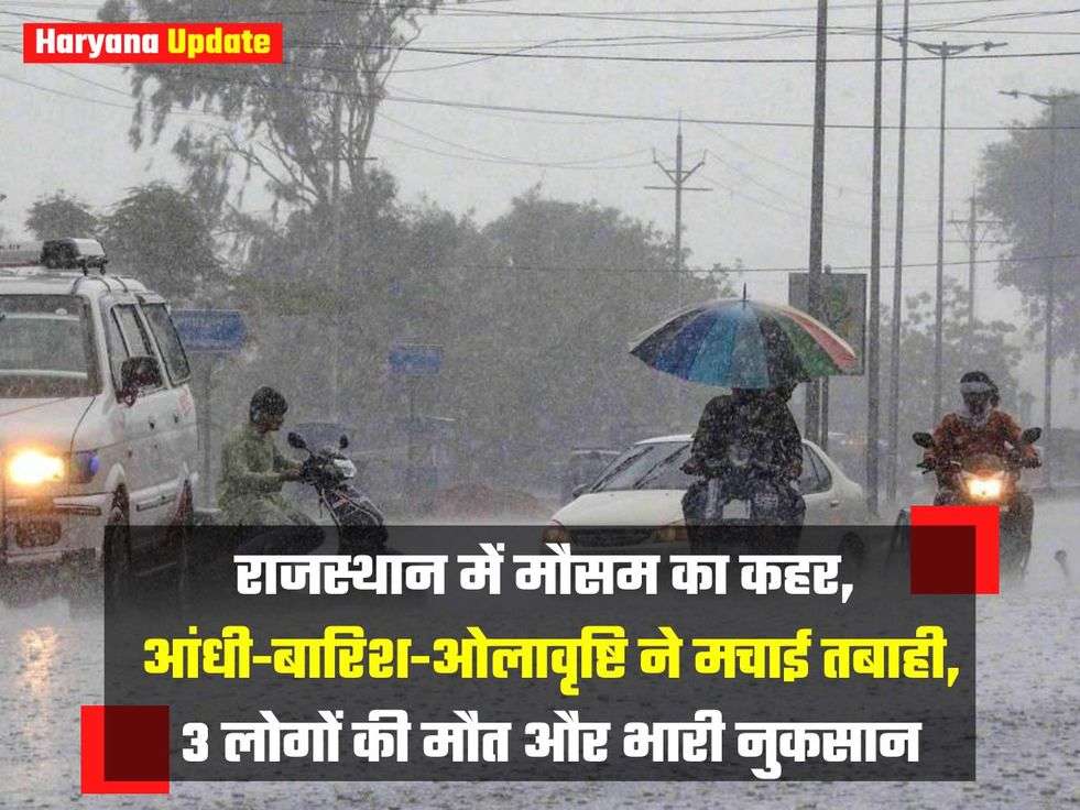 राजस्थान में मौसम का कहर, आंधी-बारिश-ओलावृष्टि ने मचाई तबाही, 3 लोगों की मौत और भारी नुकसान