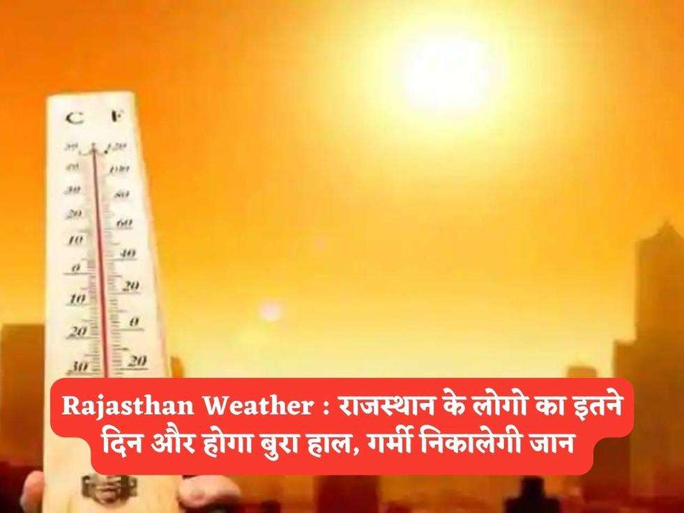 Rajasthan Weather : राजस्थान के लोगो का इतने दिन और होगा बुरा हाल, गर्मी निकालेगी जान 