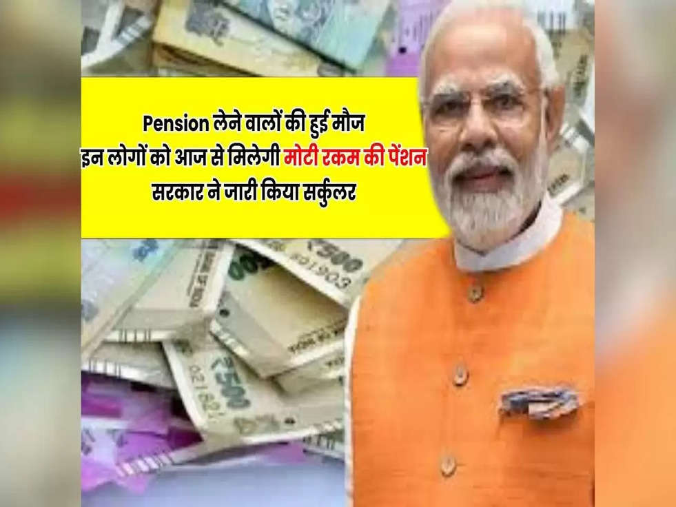 Pension लेने वालों की हुई मौज, इन लोगों को आज से मिलेगी मोटी रकम की पेंशन, सरकार ने जारी किया सर्कुलर