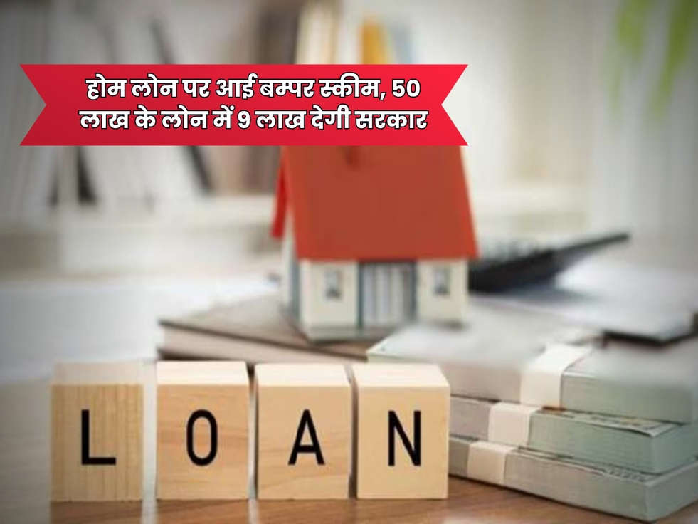 Home Loan Scheme : होम लोन पर आई बम्पर स्कीम, 50 लाख के लोन में 9 लाख देगी सरकार 