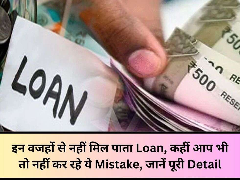 इन वजहों से नहीं मिल पाता Loan, कहीं आप भी तो नहीं कर रहे ये Mistake, जानें पूरी Detail