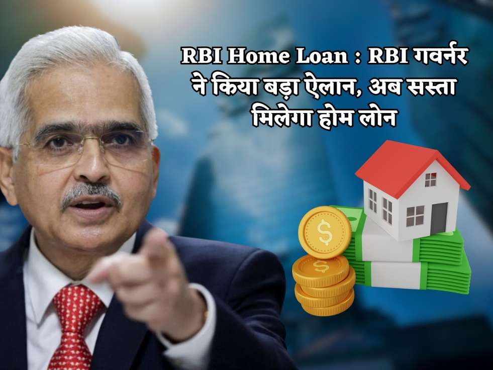 RBI Home Loan : RBI गवर्नर ने किया बड़ा ऐलान, अब सस्ता मिलेगा होम लोन