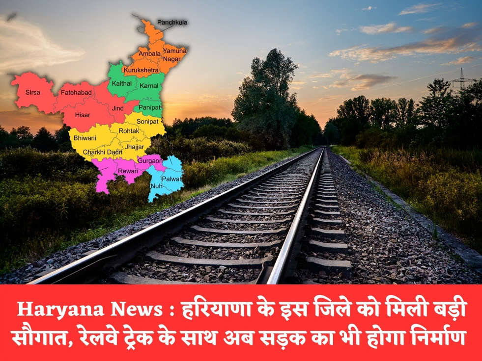 Haryana News : हरियाणा के इस जिले को मिली बड़ी सौगात, रेलवे ट्रेक के साथ अब सड़क का भी होगा निर्माण 