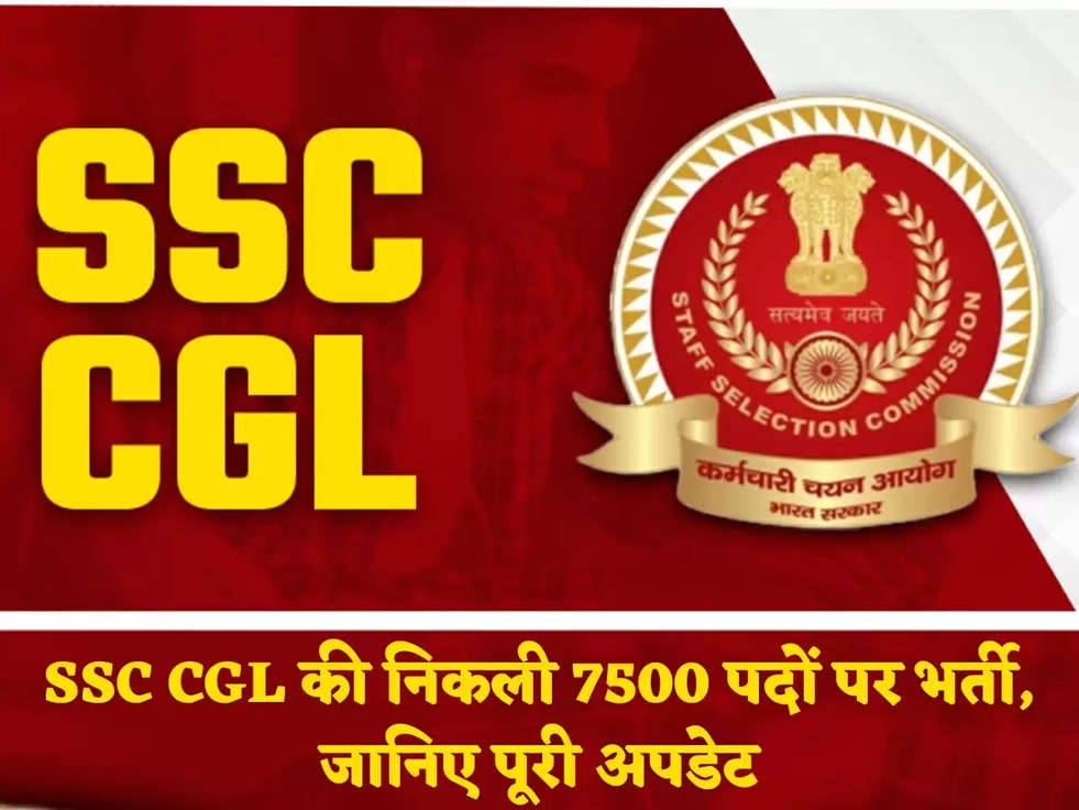 SSC CGL की निकली 7500 पदों पर भर्ती, जानिए पूरी अपडेट