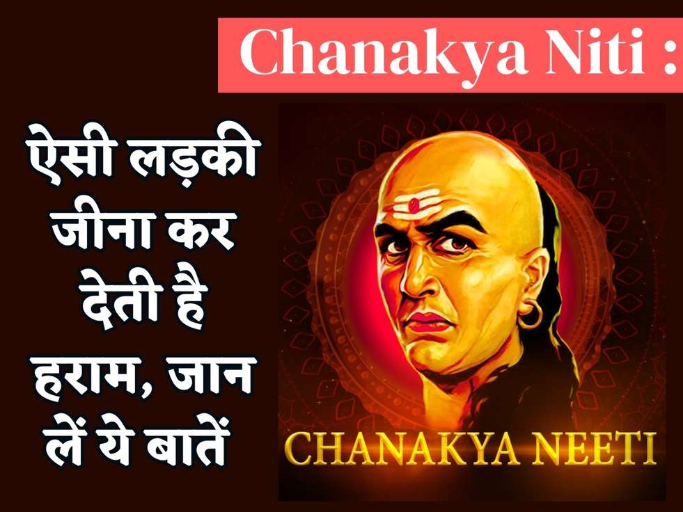 Chanakya Niti : ऐसी लड़की जीना कर देती है हराम, जान लें ये बातें 