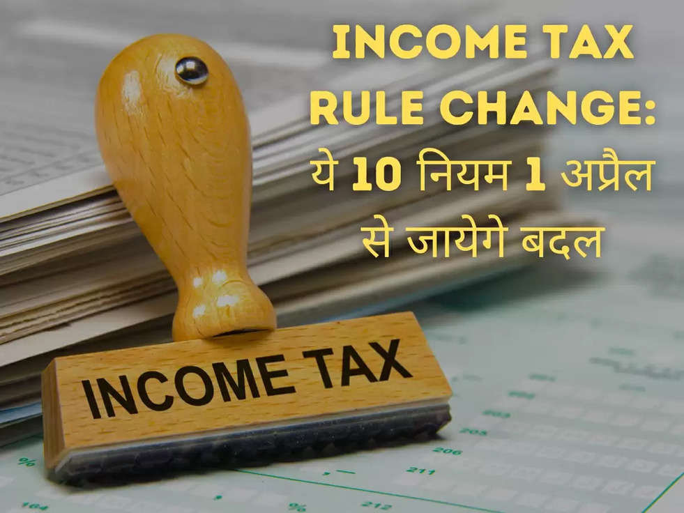 Income Tax Rule Change: ये 10 नियम 1 अप्रैल से जायेगे बदल