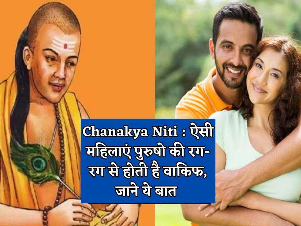 Chanakya Niti : ऐसी महिलाएं पुरुषो की रग-रग से होती है वाकिफ, जाने ये बात 