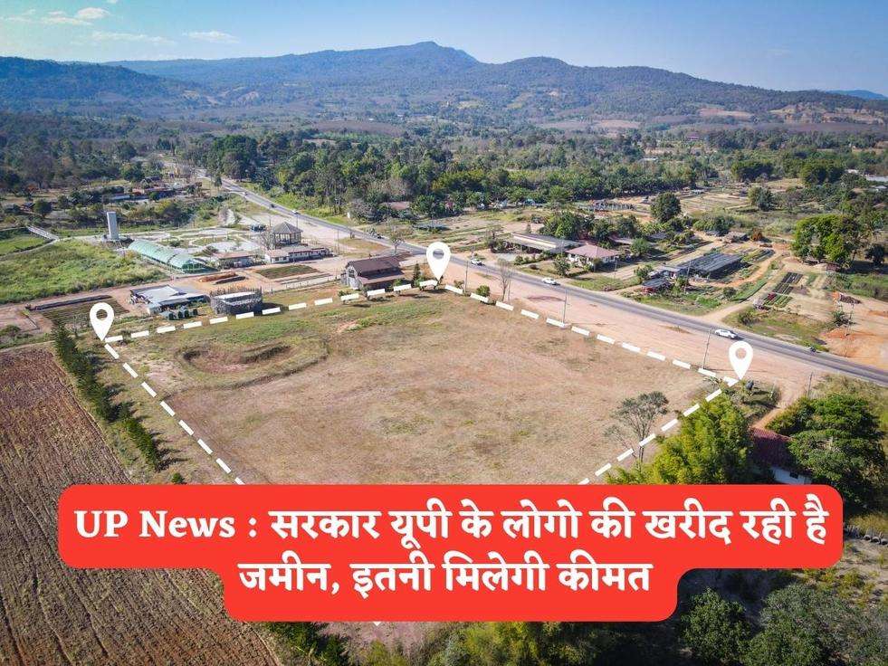 UP News : सरकार यूपी के लोगो की खरीद रही है जमीन, इतनी मिलेगी कीमत 