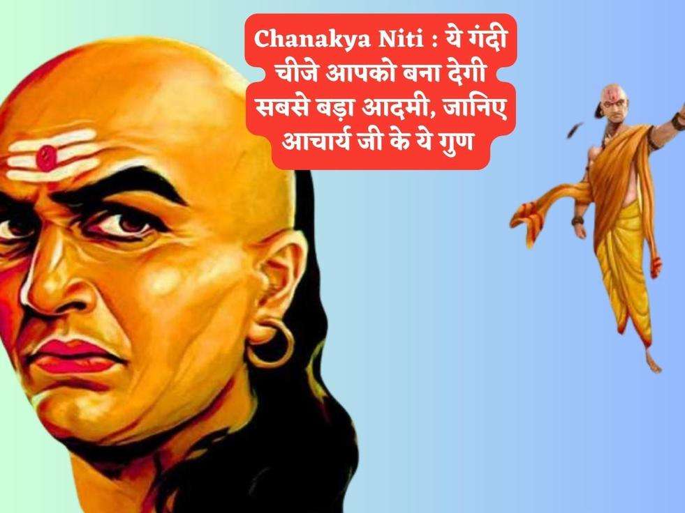 Chanakya Niti : ये गंदी चीजे आपको बना देगी सबसे बड़ा आदमी, जानिए आचार्य जी के ये गुण 