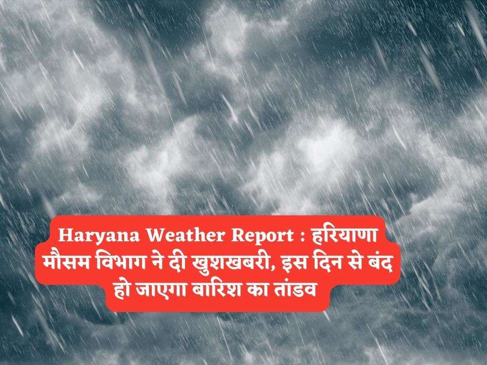 Haryana Weather Report :  हरियाणा मौसम विभाग ने दी खुशखबरी, इस दिन से बंद हो जाएगा बारिश का तांडव 